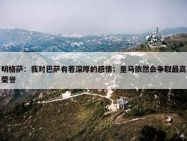 明格萨：我对巴萨有着深厚的感情；皇马依然会争取最高荣誉