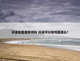 抖音能直播游戏吗 抖音可以游戏直播么?