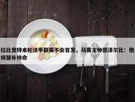 拉比奥特本轮法甲联赛不会首发，马赛主帅德泽尔比：他将替补待命