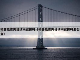 抖音能查询谁访问过你吗（抖音能查询谁访问过你吗怎么查）