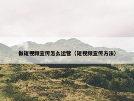 做短视频宣传怎么运营（短视频宣传方法）