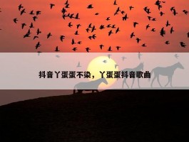 抖音丫蛋蛋不染，丫蛋蛋抖音歌曲