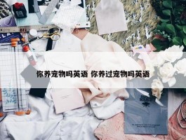 你养宠物吗英语 你养过宠物吗英语