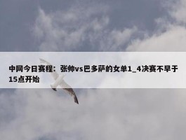 中网今日赛程：张帅vs巴多萨的女单1_4决赛不早于15点开始