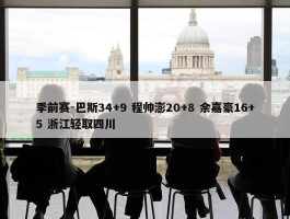 季前赛-巴斯34+9 程帅澎20+8 余嘉豪16+5 浙江轻取四川