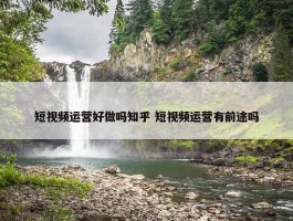 短视频运营好做吗知乎 短视频运营有前途吗