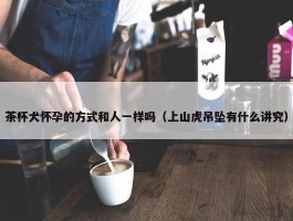 茶杯犬怀孕的方式和人一样吗（上山虎吊坠有什么讲究）