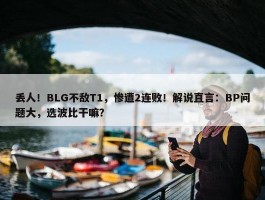 丢人！BLG不敌T1，惨遭2连败！解说直言：BP问题大，选波比干嘛？