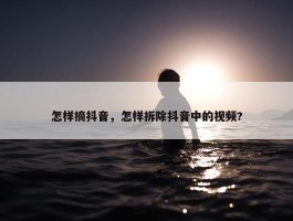 怎样摘抖音，怎样拆除抖音中的视频?