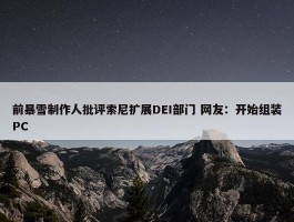 前暴雪制作人批评索尼扩展DEI部门 网友：开始组装PC