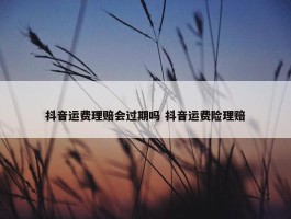 抖音运费理赔会过期吗 抖音运费险理赔