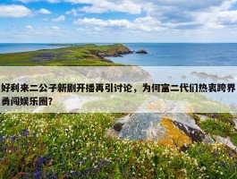 好利来二公子新剧开播再引讨论，为何富二代们热衷跨界勇闯娱乐圈？