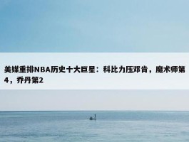 美媒重排NBA历史十大巨星：科比力压邓肯，魔术师第4，乔丹第2