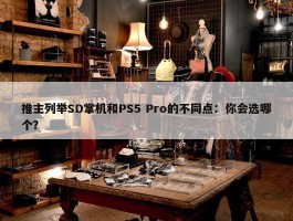 推主列举SD掌机和PS5 Pro的不同点：你会选哪个？