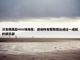 沃克晒英超400场海报：感谢所有帮助我达成这一成就的俱乐部