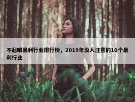 不起眼暴利行业排行榜，2019年没人注意的10个暴利行业