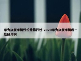 华为旗舰手机性价比排行榜 2020华为旗舰手机哪一款好用啊