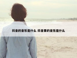 抖音的音乐是什么 抖音里的音乐是什么