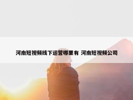 河南短视频线下运营哪里有 河南短视频公司