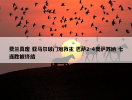 费兰真废 亚马尔破门难救主 巴萨2-4奥萨苏纳 七连胜被终结