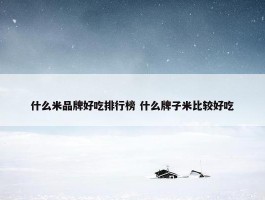 什么米品牌好吃排行榜 什么牌子米比较好吃