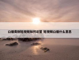 口播类别短视频如何运营 短视频口播什么意思