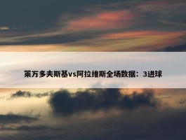 莱万多夫斯基vs阿拉维斯全场数据：3进球