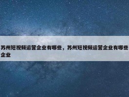 苏州短视频运营企业有哪些，苏州短视频运营企业有哪些企业