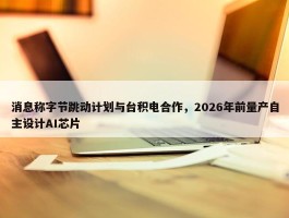 消息称字节跳动计划与台积电合作，2026年前量产自主设计AI芯片