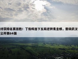 终获排名赛首胜！丁俊晖连下五局逆转麦圭根，晋级武汉公开赛64强