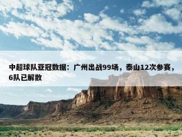 中超球队亚冠数据：广州出战99场，泰山12次参赛，6队已解散