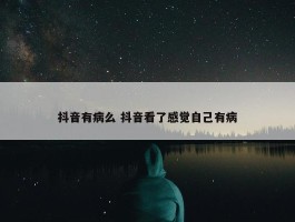 抖音有病么 抖音看了感觉自己有病