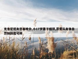 克鲁尼现身慈善晚会,小17岁妻子相伴,恩爱从身体自然倾斜度可辨