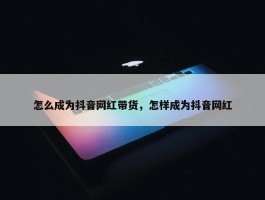 怎么成为抖音网红带货，怎样成为抖音网红