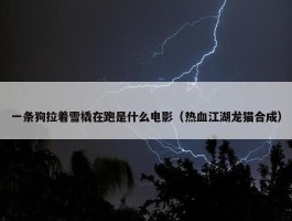 一条狗拉着雪橇在跑是什么电影（热血江湖龙猫合成）