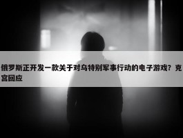 俄罗斯正开发一款关于对乌特别军事行动的电子游戏？克宫回应