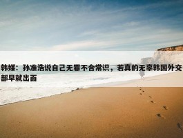 韩媒：孙准浩说自己无罪不合常识，若真的无辜韩国外交部早就出面