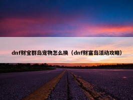 dnf财宝群岛宠物怎么换（dnf财富岛活动攻略）