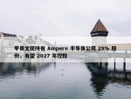 甲骨文现持有 Ampere 半导体公司 29% 股份，有望 2027 年控股