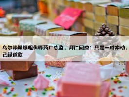 乌尔赖希爆粗侮辱药厂总监，拜仁回应：只是一时冲动，已经道歉