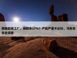 德国超级工厂，病假率17%？产能严重不达标，马斯克亲自调查