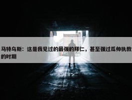 马特乌斯：这是我见过的最强的拜仁，甚至强过瓜帅执教的时期