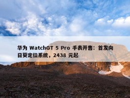 华为 WatchGT 5 Pro 手表开售：首发向日葵定位系统，2438 元起