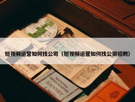 短视频运营如何找公司（短视频运营如何找公司招聘）