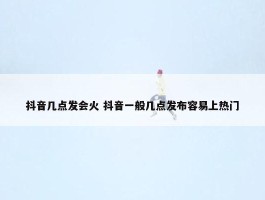 抖音几点发会火 抖音一般几点发布容易上热门