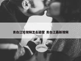 青白江短视频怎么运营 青白江最新视频