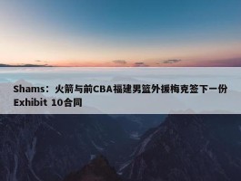 Shams：火箭与前CBA福建男篮外援梅克签下一份Exhibit 10合同