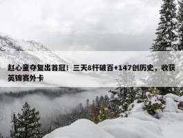 赵心童夺复出首冠！三天8杆破百+147创历史，收获英锦赛外卡