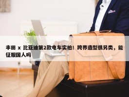 丰田 x 比亚迪第2款电车实拍！跨界造型很另类，能征服国人吗