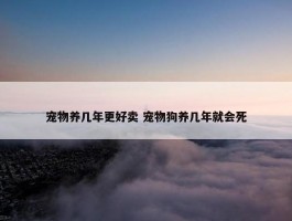 宠物养几年更好卖 宠物狗养几年就会死